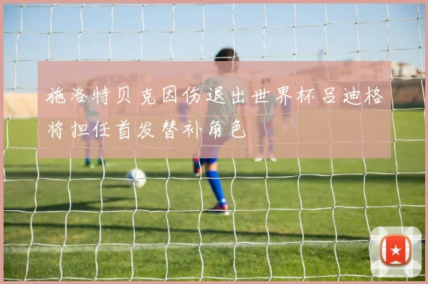 施洛特贝克因伤退出世界杯吕迪格将担任首发替补角色