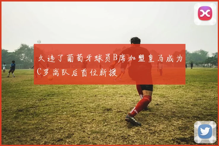 久违了葡萄牙球员B席加盟皇马成为C罗离队后首位新援