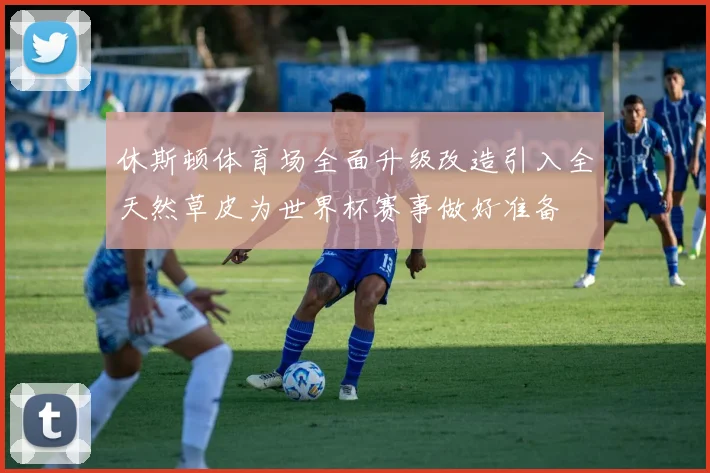 休斯顿体育场全面升级改造引入全天然草皮为世界杯赛事做好准备