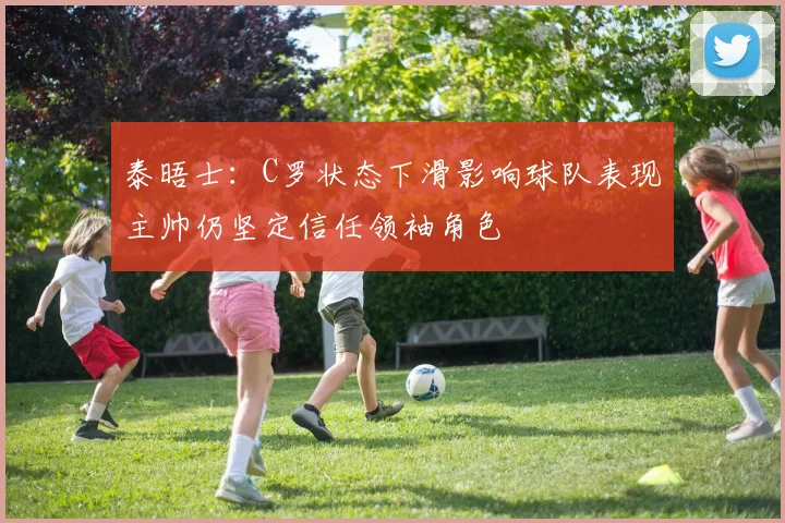 泰晤士：C罗状态下滑影响球队表现主帅仍坚定信任领袖角色