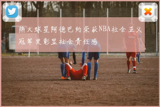 热火球星阿德巴约荣获NBA社会正义冠军奖彰显社会责任感
