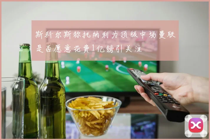 斯科尔斯称托纳利为顶级中场曼联是否愿意花费1亿镑引关注