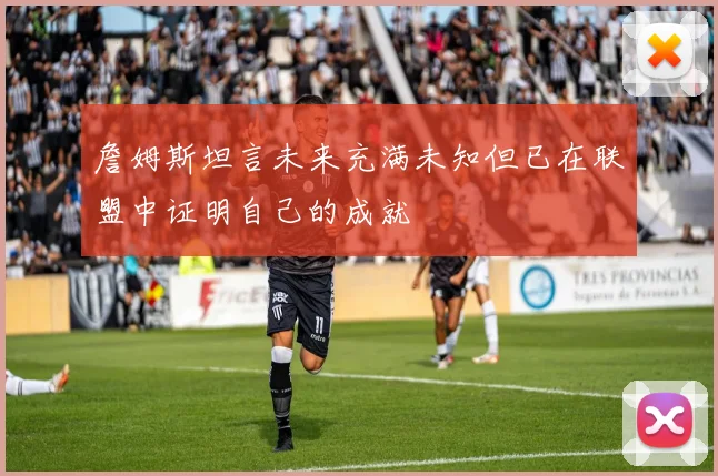 詹姆斯坦言未来充满未知但已在联盟中证明自己的成就