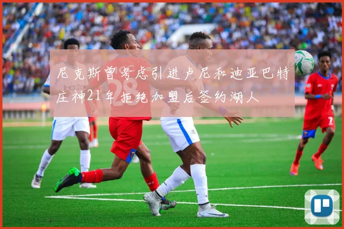 尼克斯曾考虑引进卢尼和迪亚巴特庄神21年拒绝加盟后签约湖人