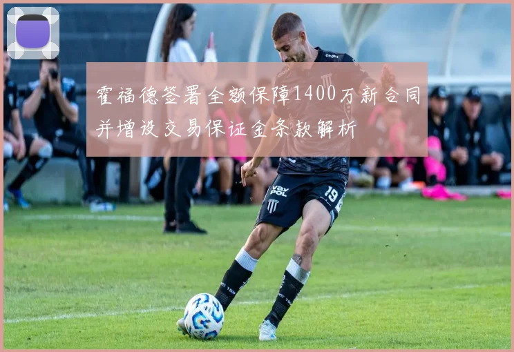 霍福德签署全额保障1400万新合同并增设交易保证金条款解析