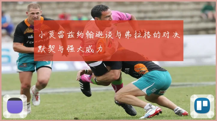 小莫雷兹约翰逊谈与弗拉格的对决默契与强大威力