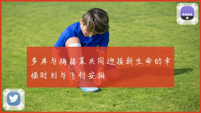 多库与梅赫莱共同迎接新生命的幸福时刻与飞行安排