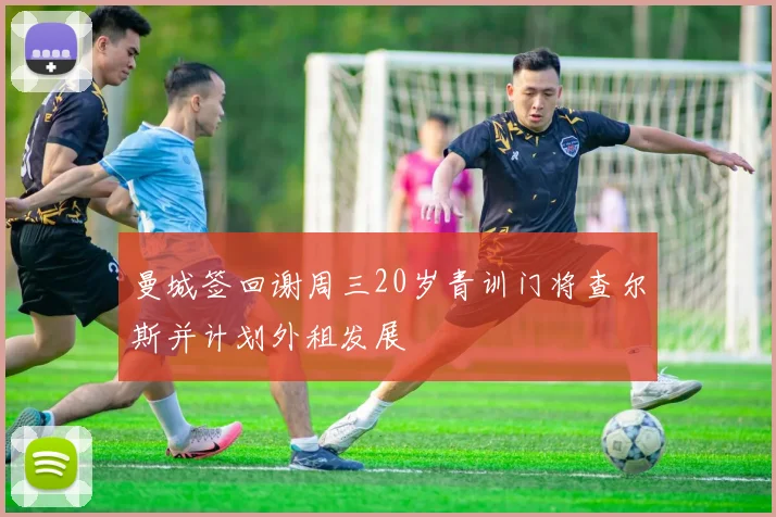 曼城签回谢周三20岁青训门将查尔斯并计划外租发展