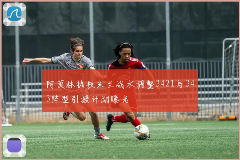 阿莫林执教米兰战术调整3421与343阵型引援计划曝光