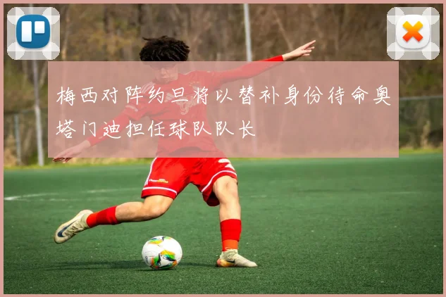 梅西对阵约旦将以替补身份待命奥塔门迪担任球队队长