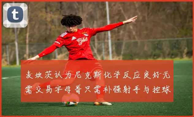 麦坎茨认为尼克斯化学反应良好无需交易字母哥只需补强射手与控球手