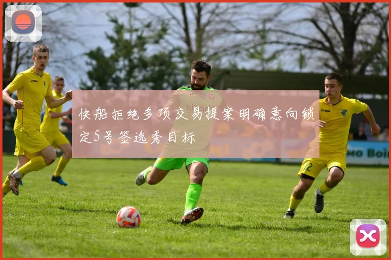快船拒绝多项交易提案明确意向锁定5号签选秀目标
